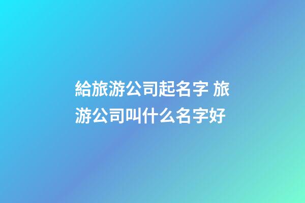 給旅游公司起名字 旅游公司叫什么名字好-第1張-公司起名-玄機派